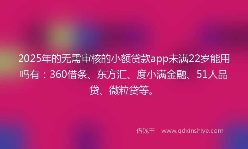 2025年的无需审核的小额贷款app未满22岁能用吗有：360借条、东方汇、度小满金融、51人品贷、微粒贷等。