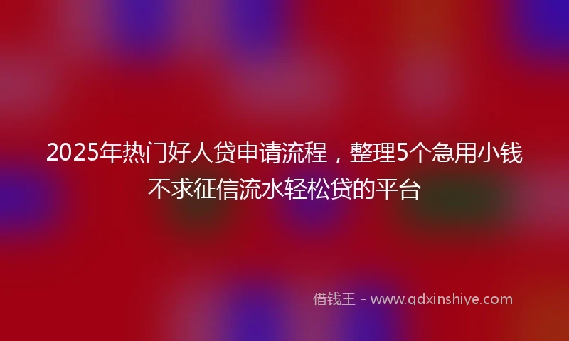 2025年热门好人贷申请流程，整理5个急用小钱不求征信流水轻松贷的平台