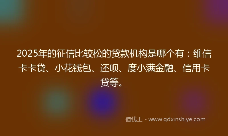 2025年的征信比较松的贷款机构是哪个有：维信卡卡贷、小花钱包、还呗、度小满金融、信用卡贷等。