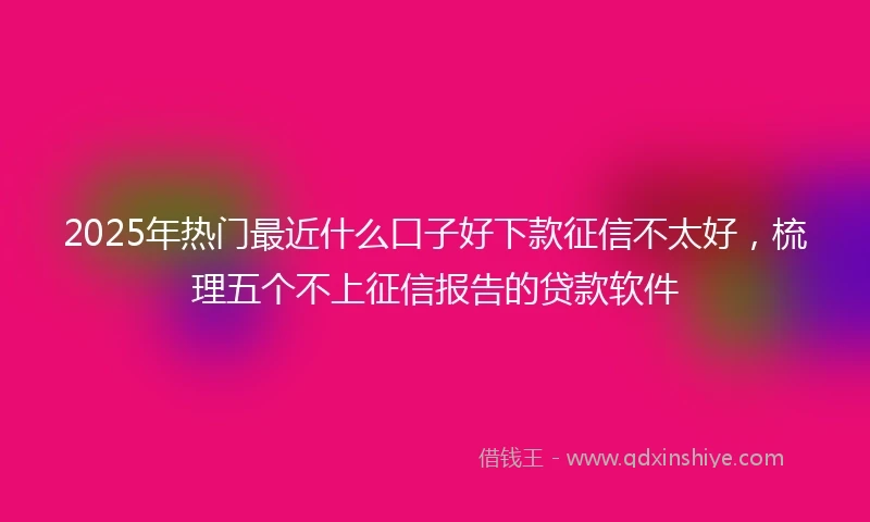 2025年热门最近什么口子好下款征信不太好，梳理五个不上征信报告的贷款软件
