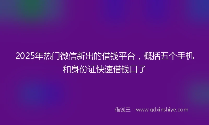 2025年热门微信新出的借钱平台，概括五个手机和身份证快速借钱口子