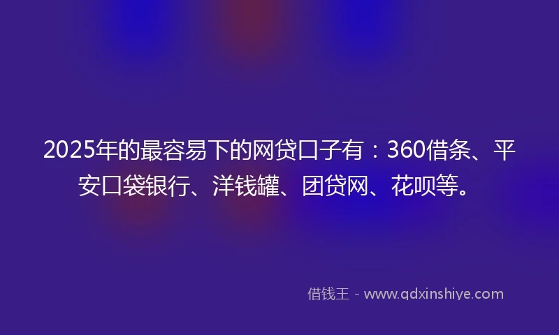 2025年的最容易下的网贷口子有：360借条、平安口袋银行、洋钱罐、团贷网、花呗等。