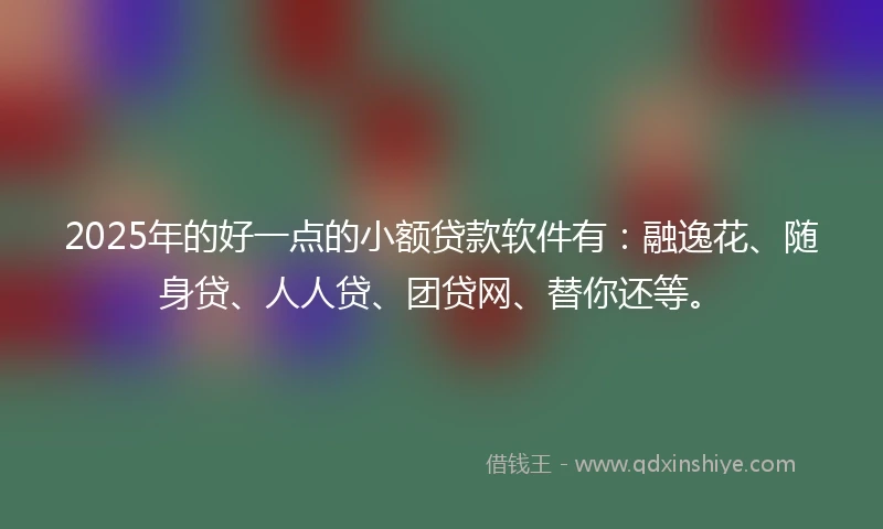 2025年的好一点的小额贷款软件有：融逸花、随身贷、人人贷、团贷网、替你还等。