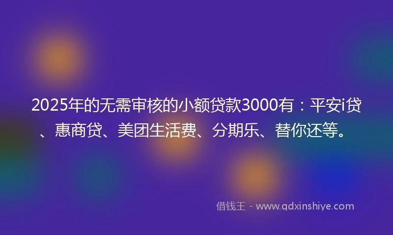 2025年的无需审核的小额贷款3000有：平安i贷、惠商贷、美团生活费、分期乐、替你还等。
