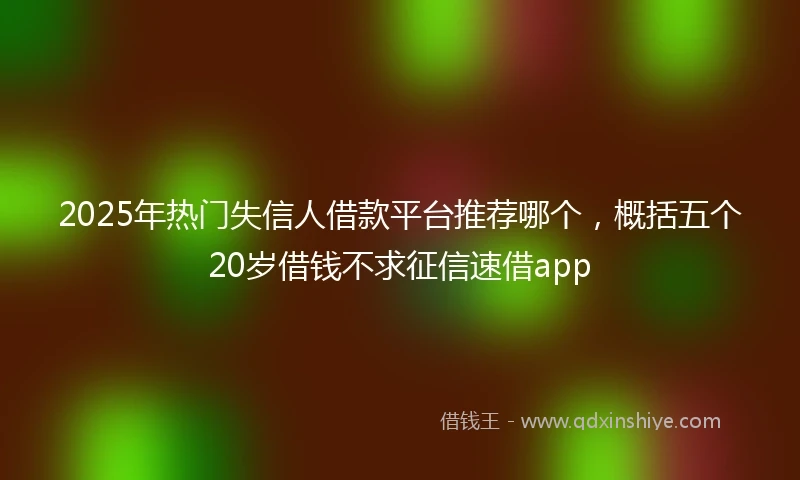 2025年热门失信人借款平台推荐哪个，概括五个20岁借钱不求征信速借app