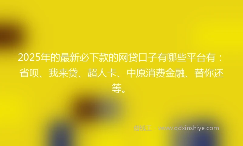 2025年的最新必下款的网贷口子有哪些平台有：省呗、我来贷、超人卡、中原消费金融、替你还等。