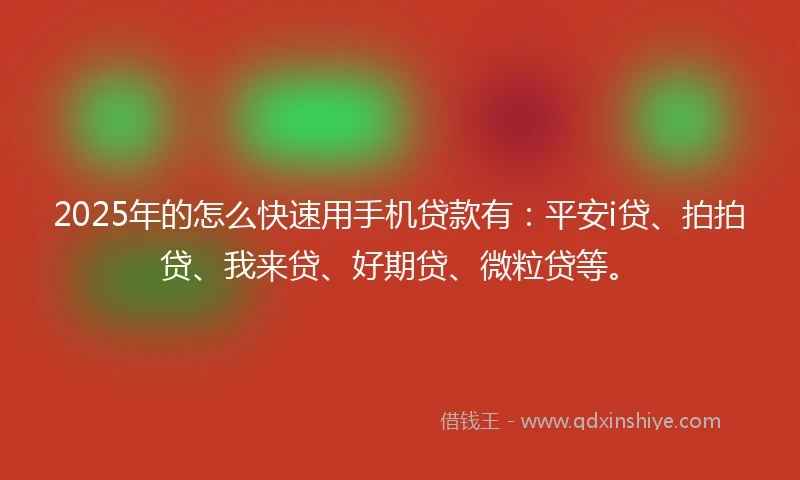 2025年的怎么快速用手机贷款有：平安i贷、拍拍贷、我来贷、好期贷、微粒贷等。