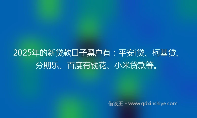 2025年的新贷款口子黑户有：平安i贷、柯基贷、分期乐、百度有钱花、小米贷款等。