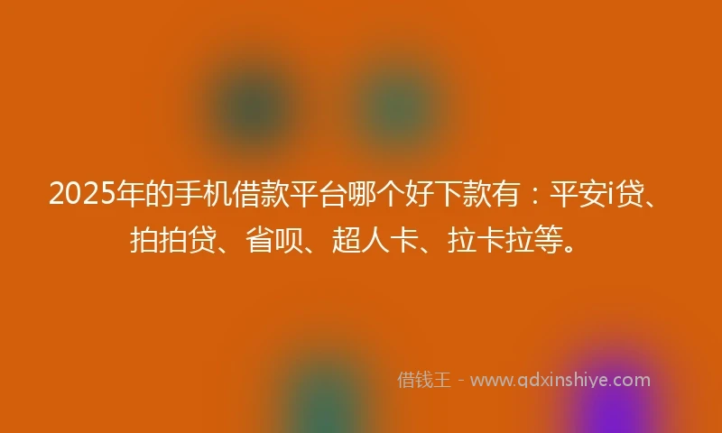 2025年的手机借款平台哪个好下款有：平安i贷、拍拍贷、省呗、超人卡、拉卡拉等。