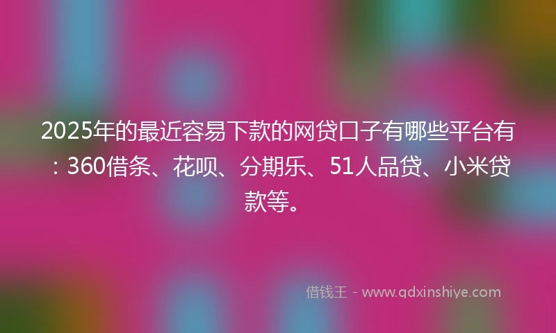 2025年的最近容易下款的网贷口子有哪些平台有：360借条、花呗、分期乐、51人品贷、小米贷款等。
