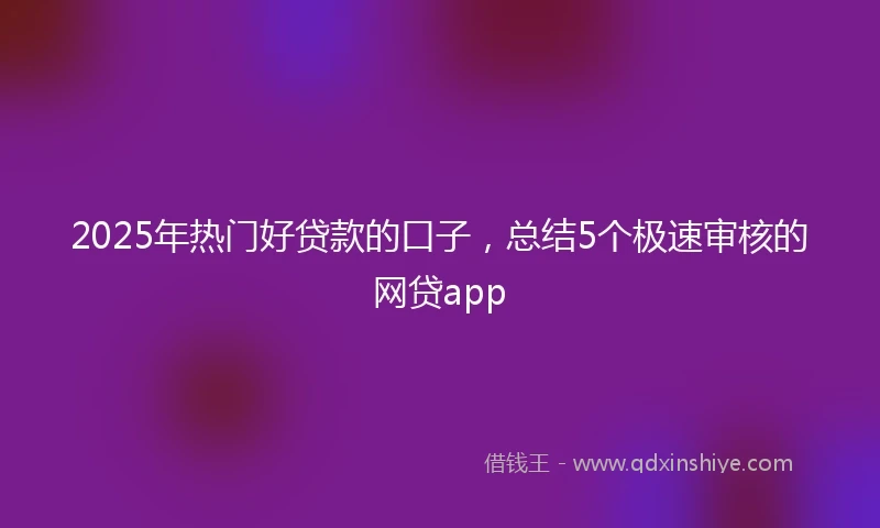 2025年热门好贷款的口子，总结5个极速审核的网贷app
