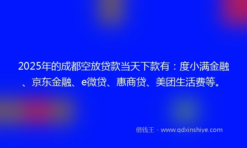 2025年的成都空放贷款当天下款有：度小满金融、京东金融、e微贷、惠商贷、美团生活费等。