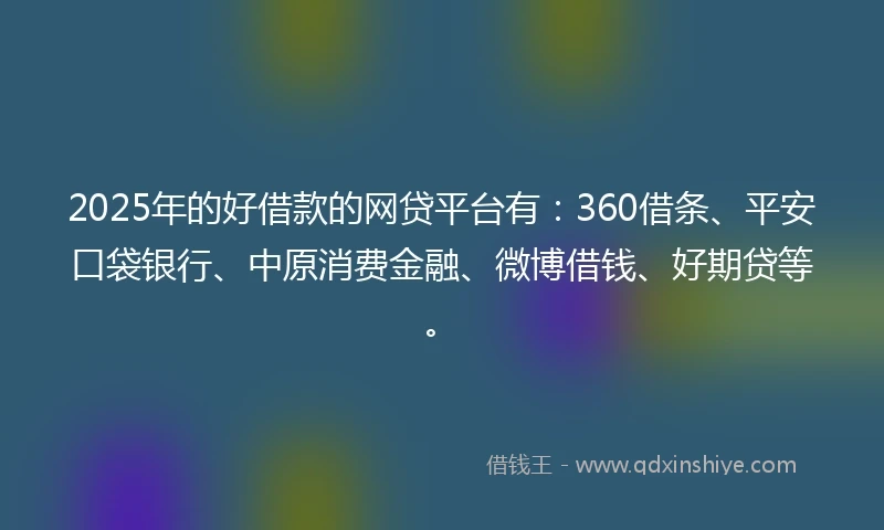 2025年的好借款的网贷平台有：360借条、平安口袋银行、中原消费金融、微博借钱、好期贷等。