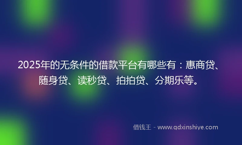 2025年的无条件的借款平台有哪些有：惠商贷、随身贷、读秒贷、拍拍贷、分期乐等。