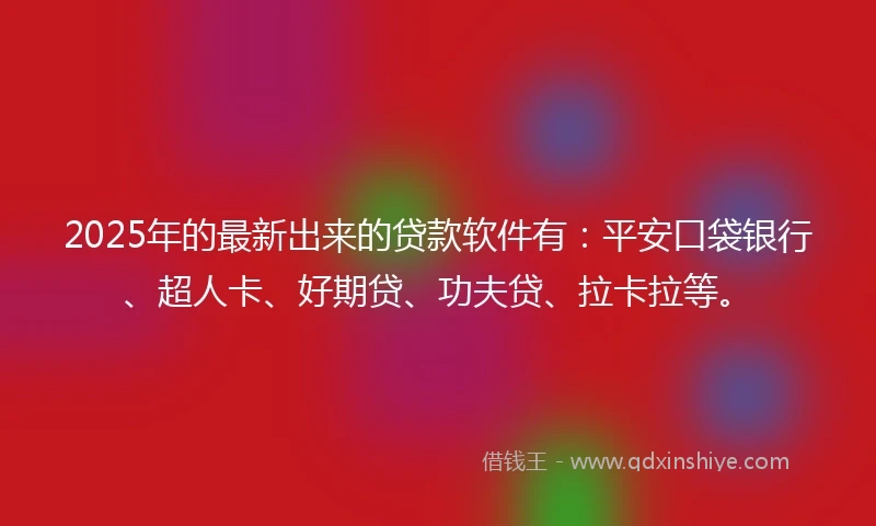 2025年的最新出来的贷款软件有：平安口袋银行、超人卡、好期贷、功夫贷、拉卡拉等。