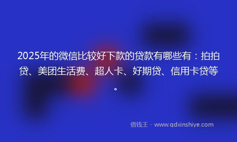 2025年的微信比较好下款的贷款有哪些有：拍拍贷、美团生活费、超人卡、好期贷、信用卡贷等。