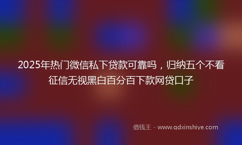 2025年热门微信私下贷款可靠吗，归纳五个不看征信无视黑白百分百下款网贷口子