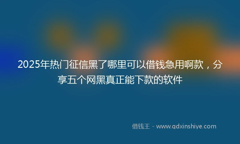2025年热门征信黑了哪里可以借钱急用啊款，分享五个网黑真正能下款的软件