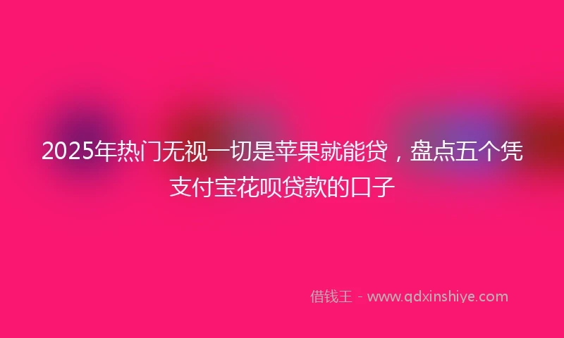 2025年热门无视一切是苹果就能贷，盘点五个凭支付宝花呗贷款的口子