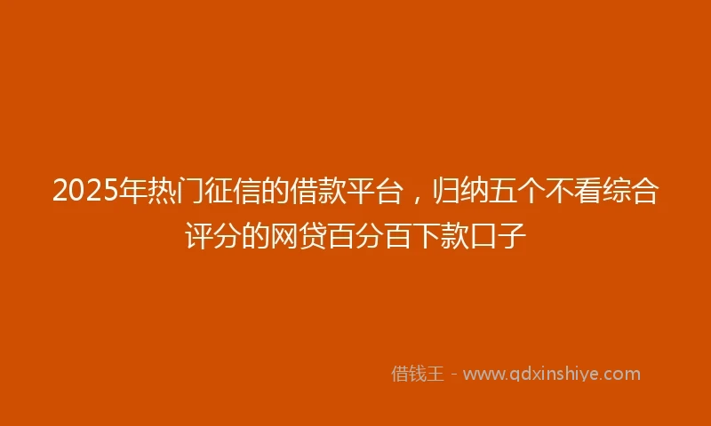 2025年热门征信的借款平台，归纳五个不看综合评分的网贷百分百下款口子