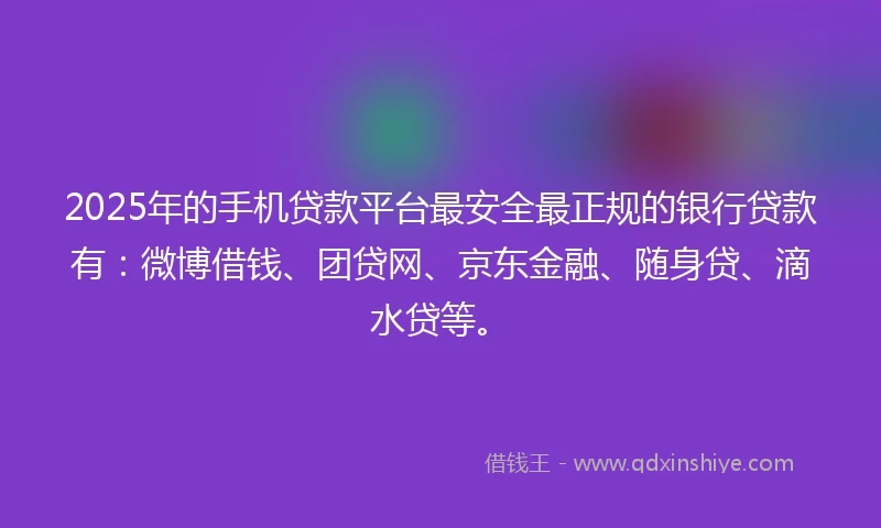 2025年的手机贷款平台最安全最正规的银行贷款有：微博借钱、团贷网、京东金融、随身贷、滴水贷等。