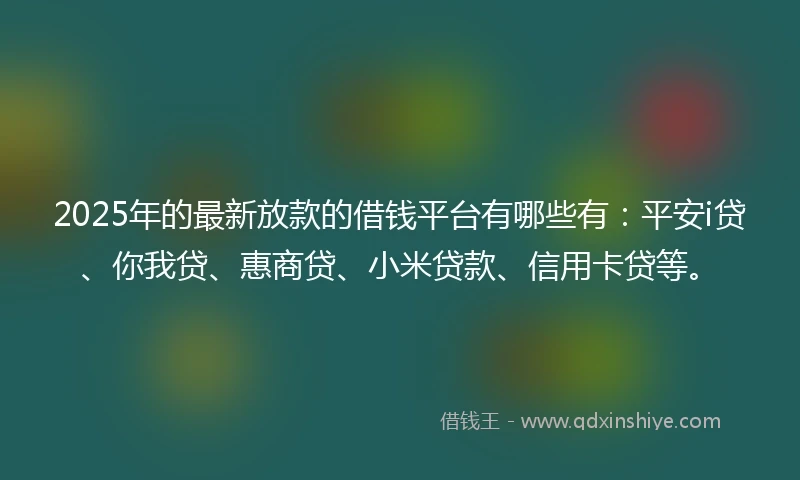 2025年的最新放款的借钱平台有哪些有：平安i贷、你我贷、惠商贷、小米贷款、信用卡贷等。