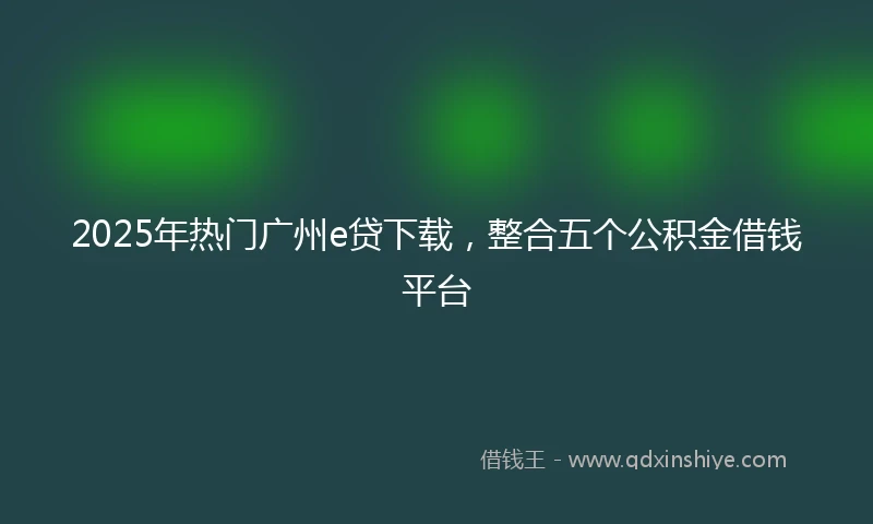 2025年热门广州e贷下载，整合五个公积金借钱平台