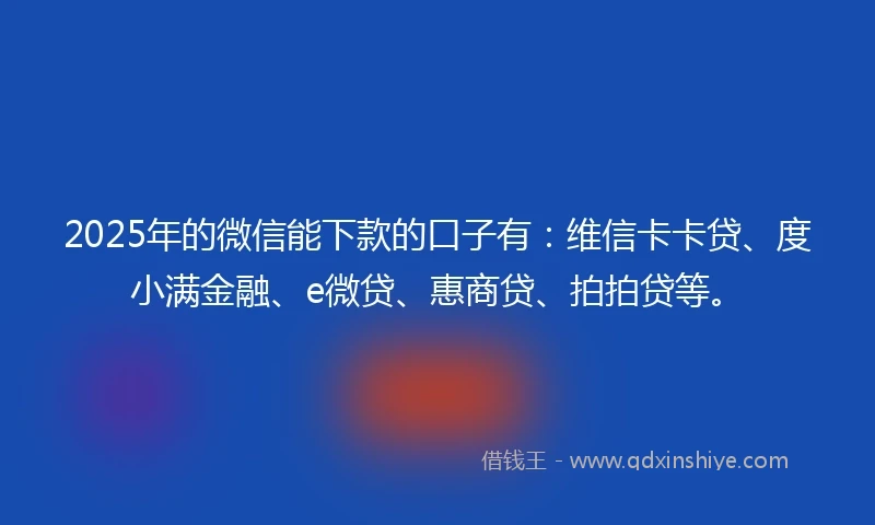 2025年的微信能下款的口子有:维信卡卡贷、度小满金融、e微贷、惠商贷、拍拍贷等。