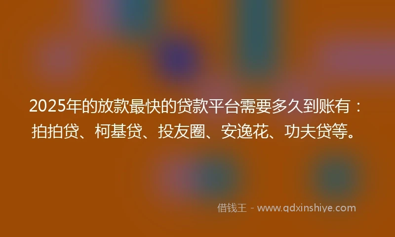 2025年的放款最快的贷款平台需要多久到账有：拍拍贷、柯基贷、投友圈、安逸花、功夫贷等。
