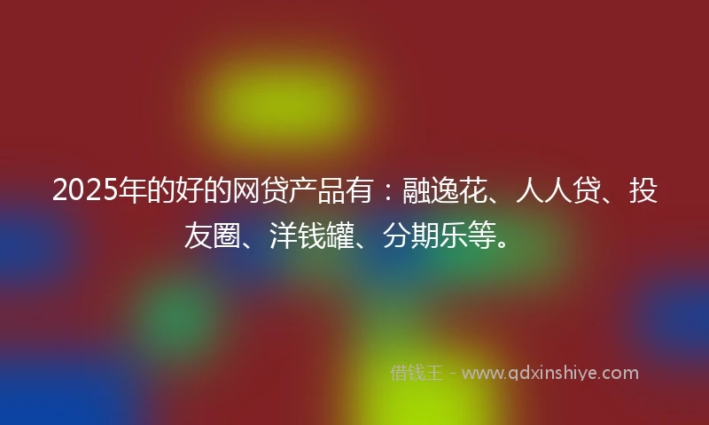 2025年的好的网贷产品有：融逸花、人人贷、投友圈、洋钱罐、分期乐等。