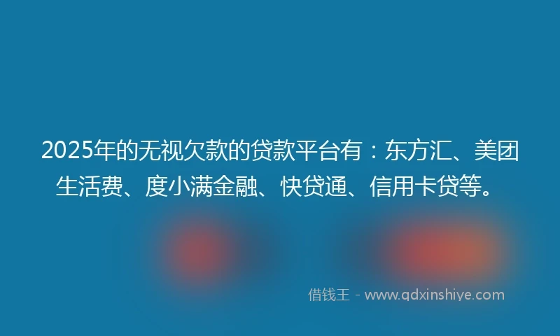 2025年的无视欠款的贷款平台有：东方汇、美团生活费、度小满金融、快贷通、信用卡贷等。