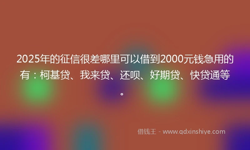 2025年的征信很差哪里可以借到2000元钱急用的有：柯基贷、我来贷、还呗、好期贷、快贷通等。