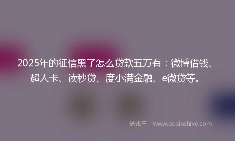 2025年的征信黑了怎么贷款五万有：微博借钱、超人卡、读秒贷、度小满金融、e微贷等。
