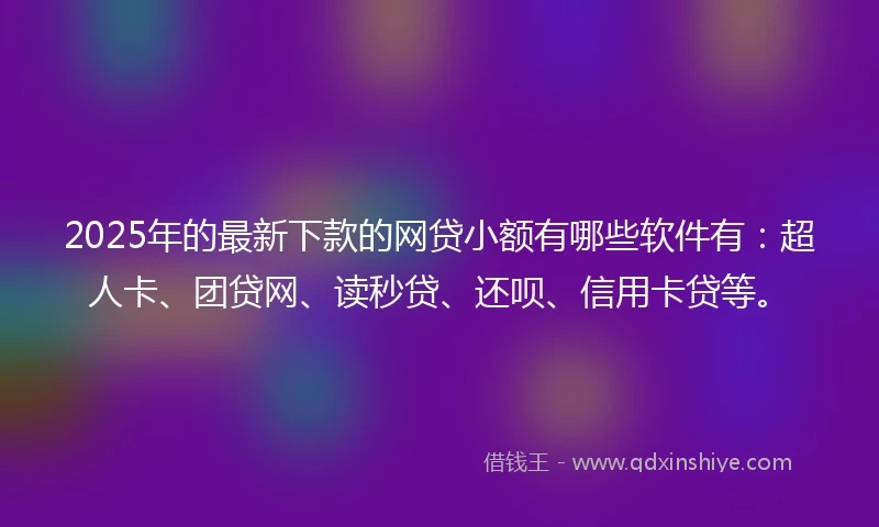 2025年的最新下款的网贷小额有哪些软件有：超人卡、团贷网、读秒贷、还呗、信用卡贷等。