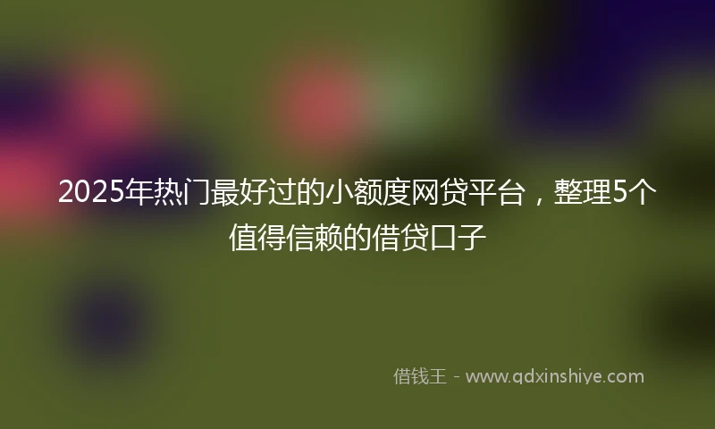 2025年热门最好过的小额度网贷平台，整理5个值得信赖的借贷口子