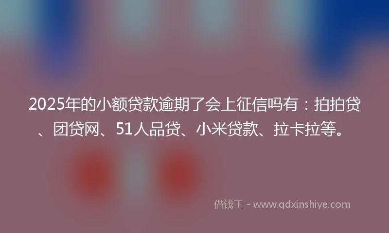 2025年的小额贷款逾期了会上征信吗有：拍拍贷、团贷网、51人品贷、小米贷款、拉卡拉等。