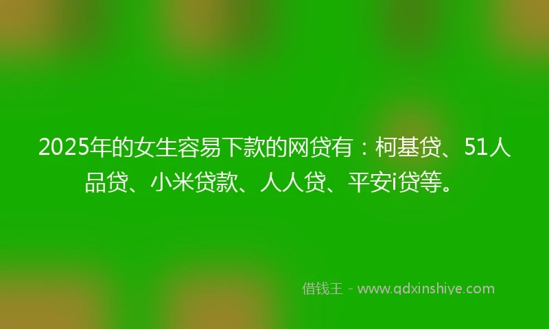 2025年的女生容易下款的网贷有：柯基贷、51人品贷、小米贷款、人人贷、平安i贷等。