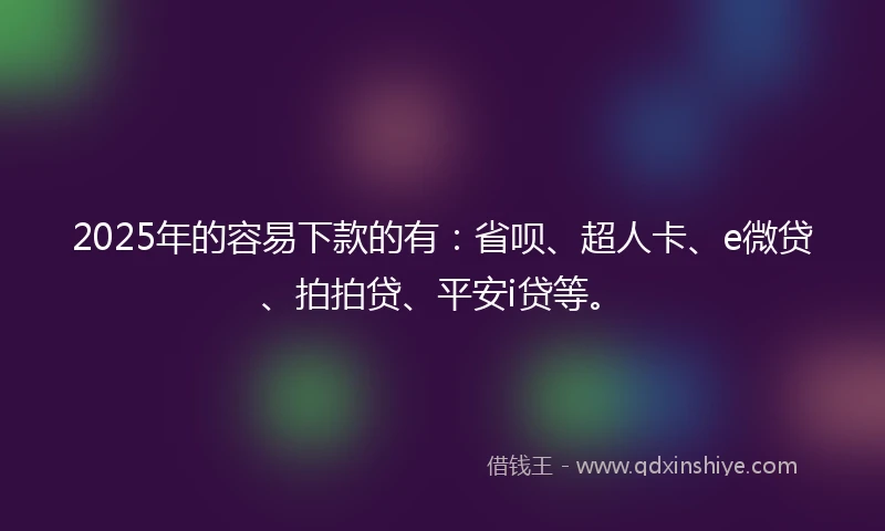 2025年的容易下款的有：省呗、超人卡、e微贷、拍拍贷、平安i贷等。