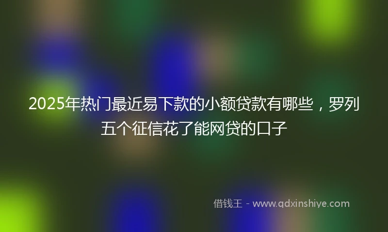 2025年热门最近易下款的小额贷款有哪些，罗列五个征信花了能网贷的口子