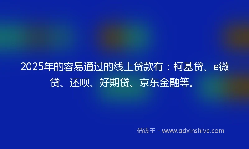 2025年的容易通过的线上贷款有：柯基贷、e微贷、还呗、好期贷、京东金融等。