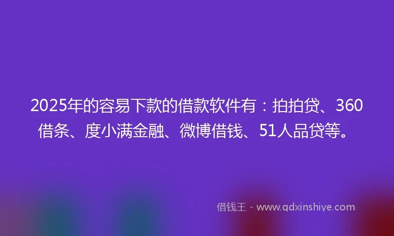 2025年的容易下款的借款软件有：拍拍贷、360借条、度小满金融、微博借钱、51人品贷等。