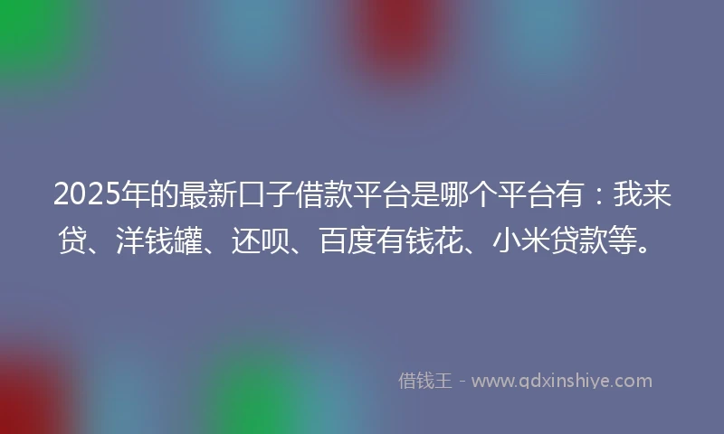 2025年的最新口子借款平台是哪个平台有：我来贷、洋钱罐、还呗、百度有钱花、小米贷款等。
