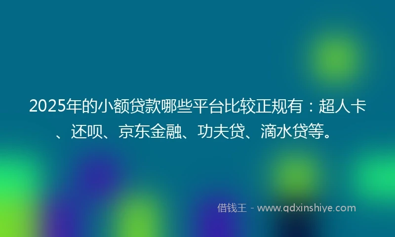 2025年的小额贷款哪些平台比较正规有：超人卡、还呗、京东金融、功夫贷、滴水贷等。