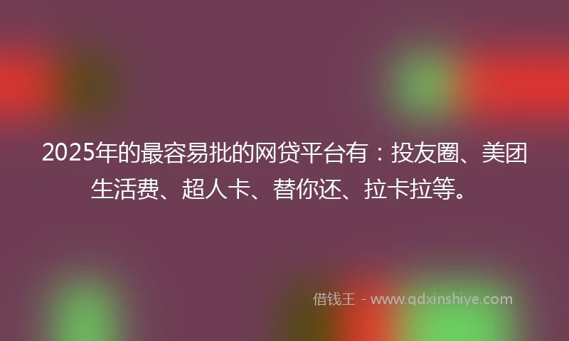 2025年的最容易批的网贷平台有：投友圈、美团生活费、超人卡、替你还、拉卡拉等。