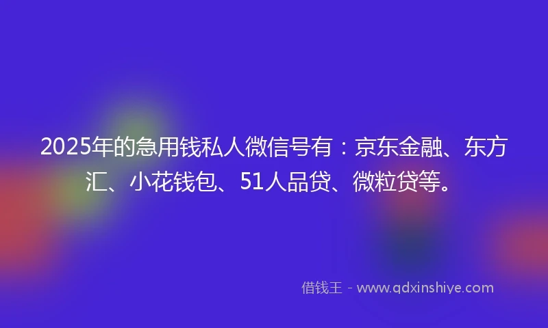 2025年的急用钱私人微信号有：京东金融、东方汇、小花钱包、51人品贷、微粒贷等。