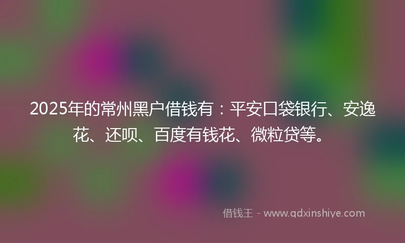 2025年的常州黑户借钱有：平安口袋银行、安逸花、还呗、百度有钱花、微粒贷等。