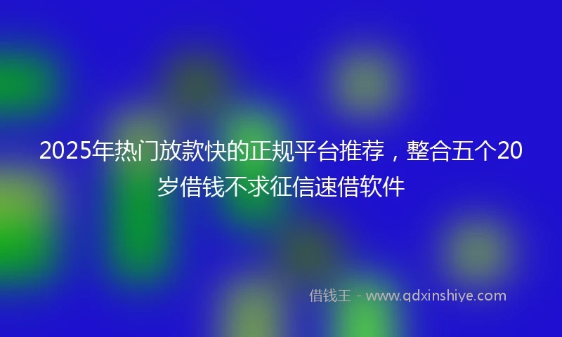 2025年热门放款快的正规平台推荐，整合五个20岁借钱不求征信速借软件