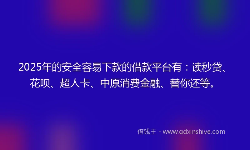 2025年的安全容易下款的借款平台有：读秒贷、花呗、超人卡、中原消费金融、替你还等。