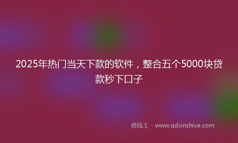2025年热门当天下款的软件，整合五个5000块贷款秒下口子