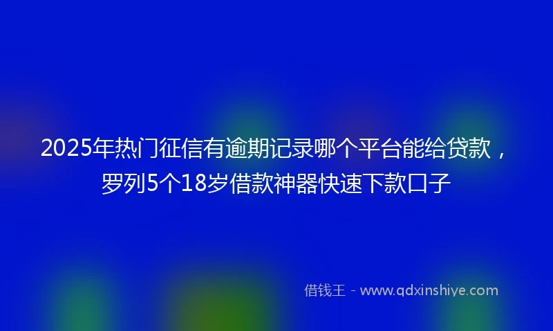2025年热门征信有逾期记录哪个平台能给贷款，罗列5个18岁借款神器快速下款口子
